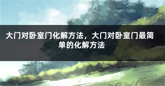 大门对卧室门化解方法，大门对卧室门最简单的化解方法