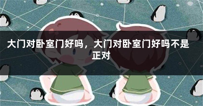 大门对卧室门好吗，大门对卧室门好吗不是正对