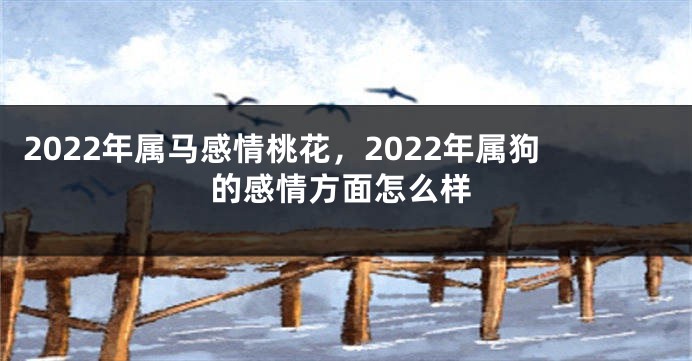 2022年属马感情桃花，2022年属狗的感情方面怎么样