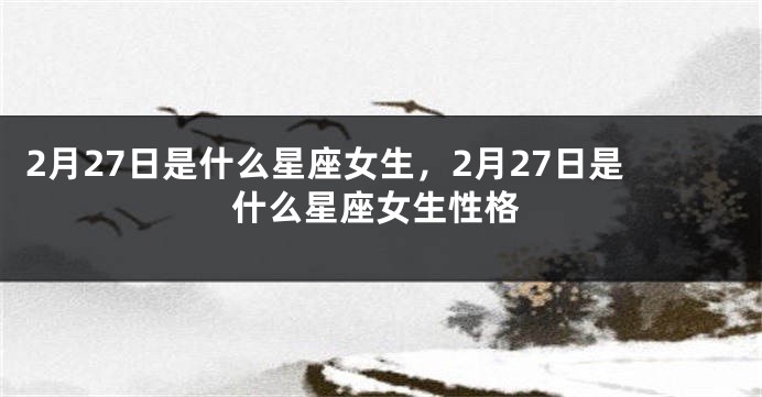 2月27日是什么星座女生，2月27日是什么星座女生性格