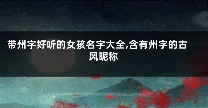 带州字好听的女孩名字大全,含有州字的古风昵称