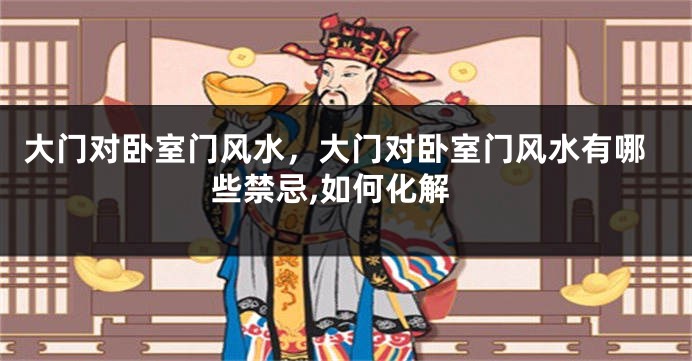 大门对卧室门风水，大门对卧室门风水有哪些禁忌,如何化解