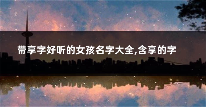 带享字好听的女孩名字大全,含享的字