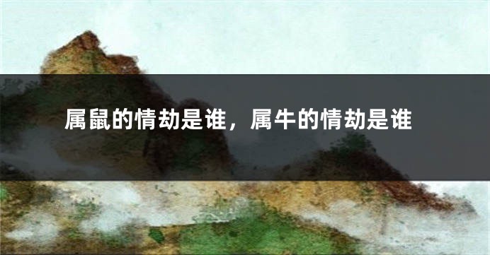 属鼠的情劫是谁，属牛的情劫是谁