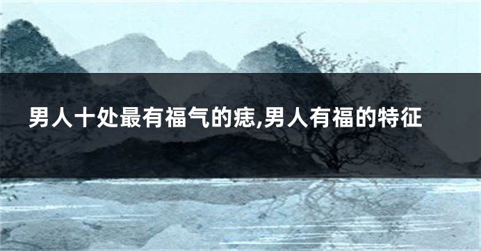 男人十处最有福气的痣,男人有福的特征