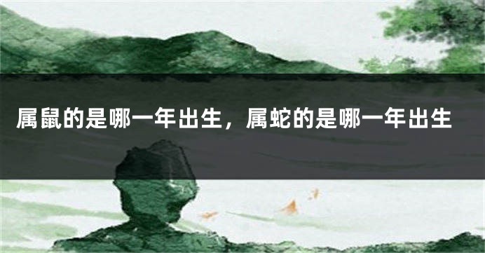 属鼠的是哪一年出生，属蛇的是哪一年出生