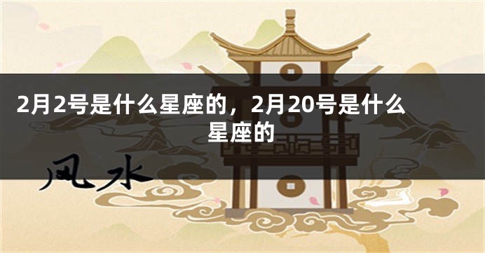 2月2号是什么星座的，2月20号是什么星座的