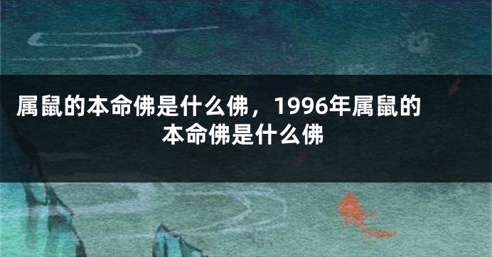 属鼠的本命佛是什么佛，1996年属鼠的本命佛是什么佛