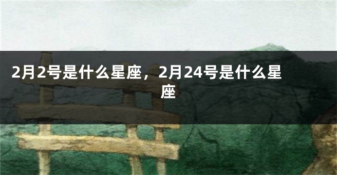 2月2号是什么星座，2月24号是什么星座