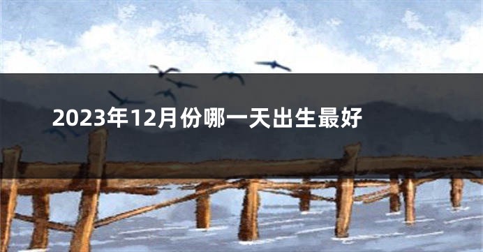 2023年12月份哪一天出生最好
