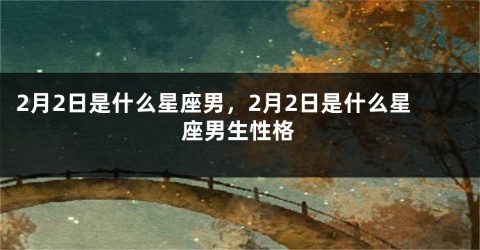 2月2日是什么星座男，2月2日是什么星座男生性格