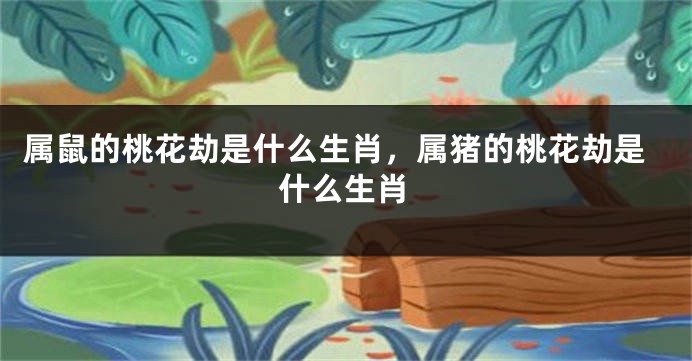 属鼠的桃花劫是什么生肖，属猪的桃花劫是什么生肖