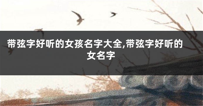 带弦字好听的女孩名字大全,带弦字好听的女名字