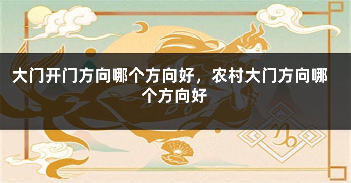 大门开门方向哪个方向好，农村大门方向哪个方向好