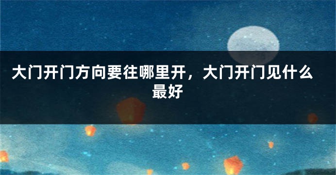 大门开门方向要往哪里开，大门开门见什么最好