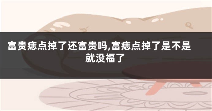 富贵痣点掉了还富贵吗,富痣点掉了是不是就没福了