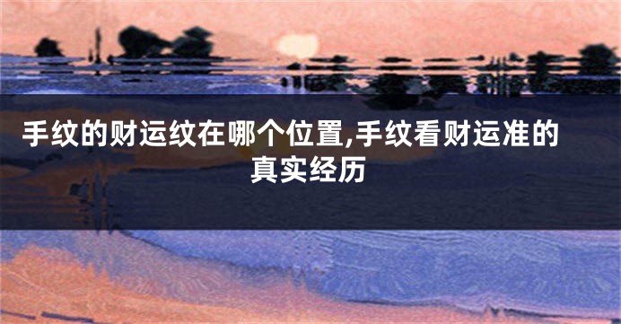 手纹的财运纹在哪个位置,手纹看财运准的真实经历