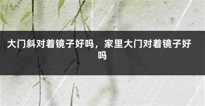 大门斜对着镜子好吗，家里大门对着镜子好吗