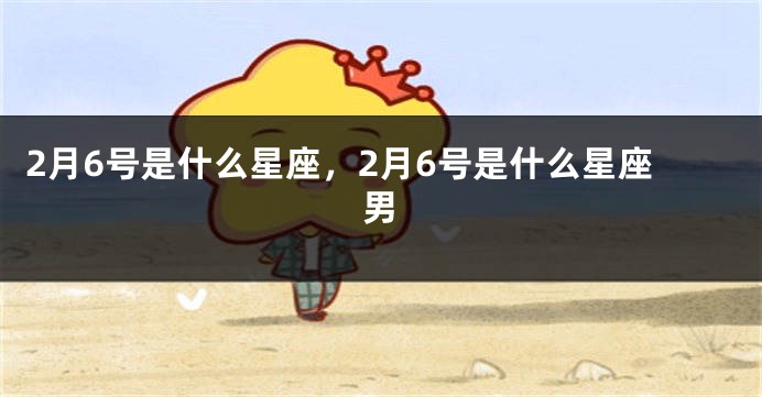2月6号是什么星座，2月6号是什么星座男