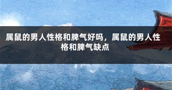 属鼠的男人性格和脾气好吗，属鼠的男人性格和脾气缺点