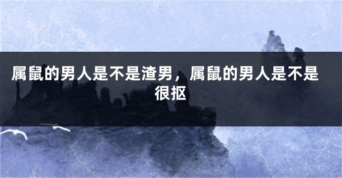 属鼠的男人是不是渣男，属鼠的男人是不是很抠