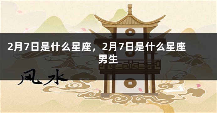 2月7日是什么星座，2月7日是什么星座男生