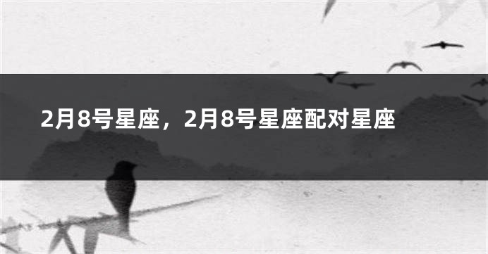 2月8号星座，2月8号星座配对星座
