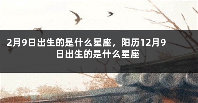 2月9日出生的是什么星座，阳历12月9日出生的是什么星座
