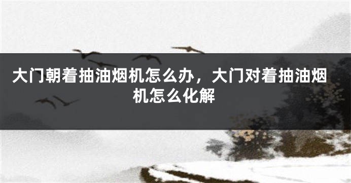 大门朝着抽油烟机怎么办，大门对着抽油烟机怎么化解