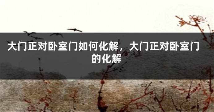 大门正对卧室门如何化解，大门正对卧室门的化解