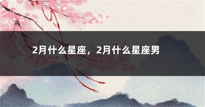 2月什么星座，2月什么星座男