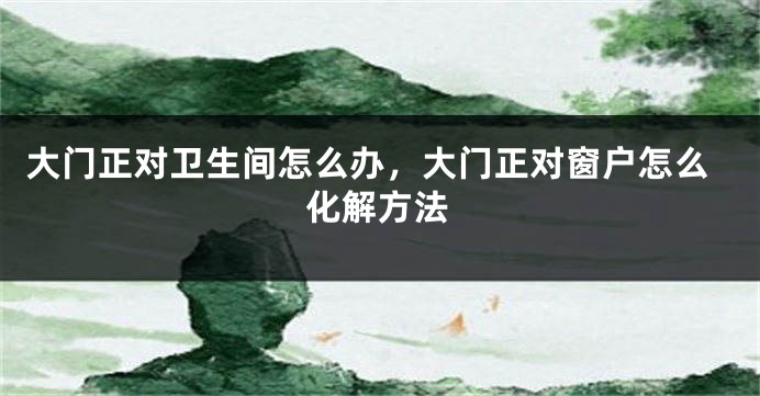 大门正对卫生间怎么办，大门正对窗户怎么化解方法