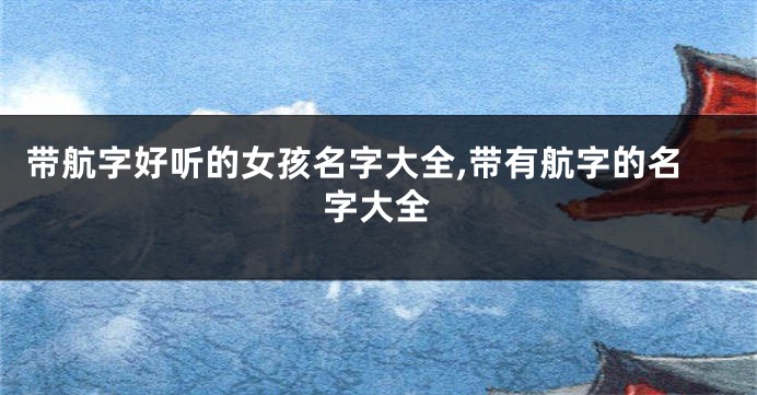 带航字好听的女孩名字大全,带有航字的名字大全