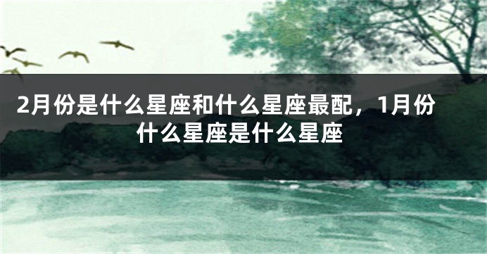 2月份是什么星座和什么星座最配，1月份什么星座是什么星座