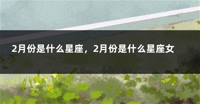 2月份是什么星座，2月份是什么星座女