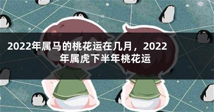 2022年属马的桃花运在几月，2022年属虎下半年桃花运