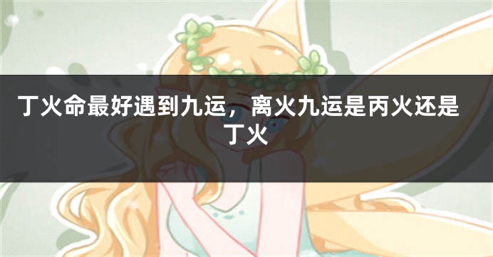 丁火命最好遇到九运，离火九运是丙火还是丁火