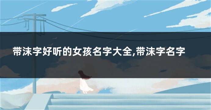 带沫字好听的女孩名字大全,带沫字名字