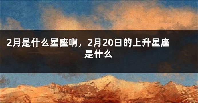 2月是什么星座啊，2月20日的上升星座是什么