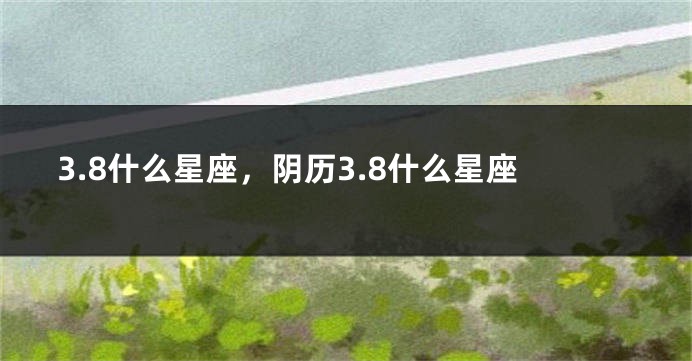 3.8什么星座，阴历3.8什么星座