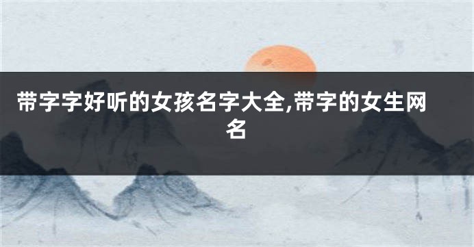 带字字好听的女孩名字大全,带字的女生网名