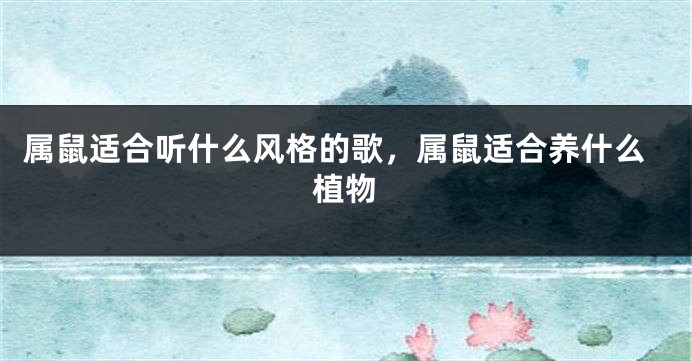 属鼠适合听什么风格的歌，属鼠适合养什么植物