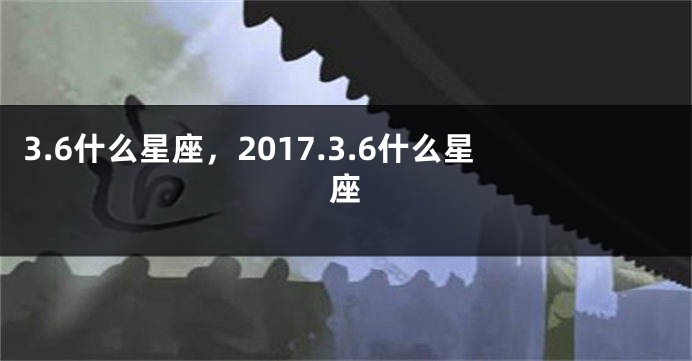 3.6什么星座，2017.3.6什么星座