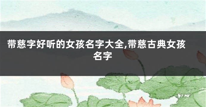 带慈字好听的女孩名字大全,带慈古典女孩名字
