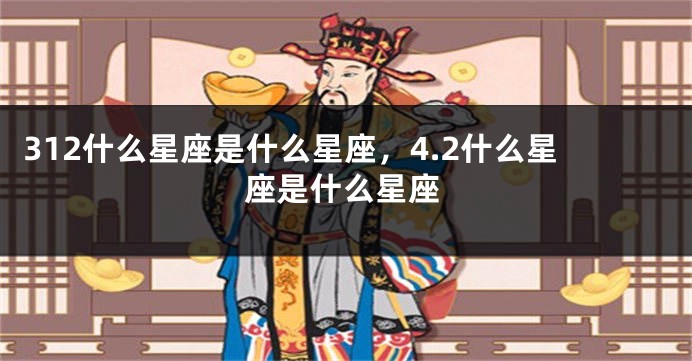 312什么星座是什么星座，4.2什么星座是什么星座