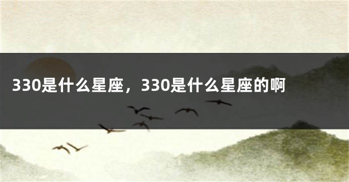 330是什么星座，330是什么星座的啊