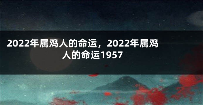 2022年属鸡人的命运，2022年属鸡人的命运1957
