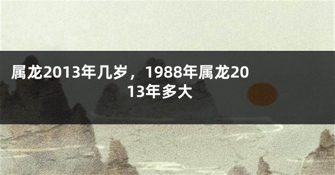 属龙2013年几岁，1988年属龙2013年多大