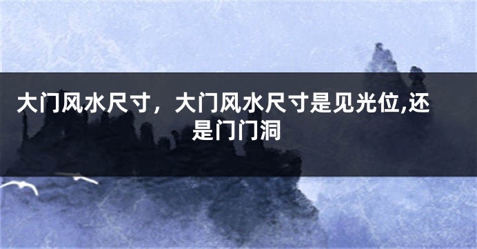 大门风水尺寸，大门风水尺寸是见光位,还是门门洞