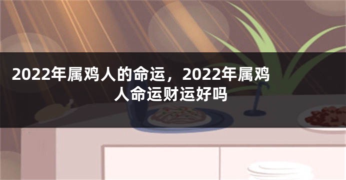 2022年属鸡人的命运，2022年属鸡人命运财运好吗